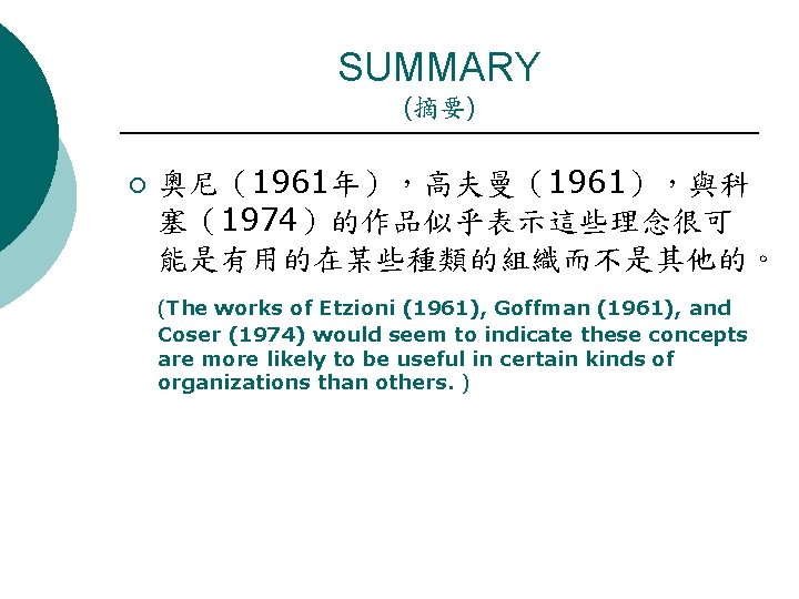 SUMMARY (摘要) ¡ 奧尼（1961年），高夫曼（1961），與科 塞（1974）的作品似乎表示這些理念很可 能是有用的在某些種類的組織而不是其他的。 (The works of Etzioni (1961), Goffman (1961), and