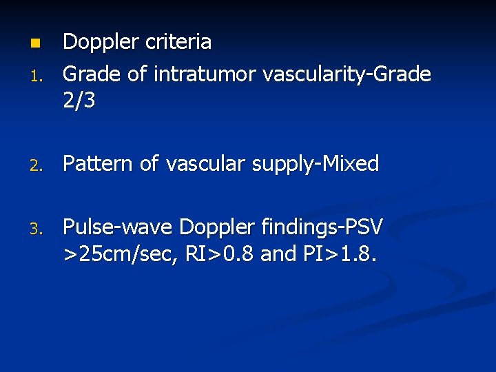 1. Doppler criteria Grade of intratumor vascularity-Grade 2/3 2. Pattern of vascular supply-Mixed 3.