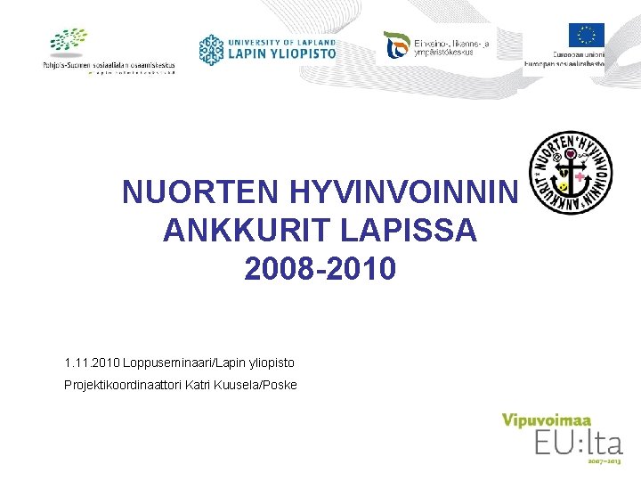 NUORTEN HYVINVOINNIN ANKKURIT LAPISSA 2008 -2010 1. 11. 2010 Loppuseminaari/Lapin yliopisto Projektikoordinaattori Katri Kuusela/Poske NUORTEN HYVINVOINNIN ANKKURIT LAPISSA 2008 -2010 1. 11. 2010 Loppuseminaari/Lapin yliopisto Projektikoordinaattori Katri Kuusela/Poske