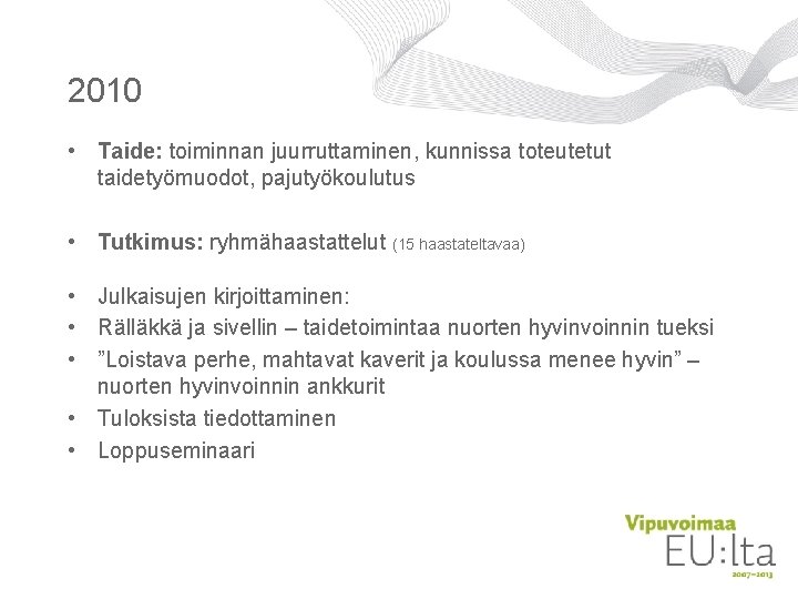 2010 • Taide: toiminnan juurruttaminen, kunnissa toteutetut taidetyömuodot, pajutyökoulutus • Tutkimus: ryhmähaastattelut (15 haastateltavaa) 2010 • Taide: toiminnan juurruttaminen, kunnissa toteutetut taidetyömuodot, pajutyökoulutus • Tutkimus: ryhmähaastattelut (15 haastateltavaa)