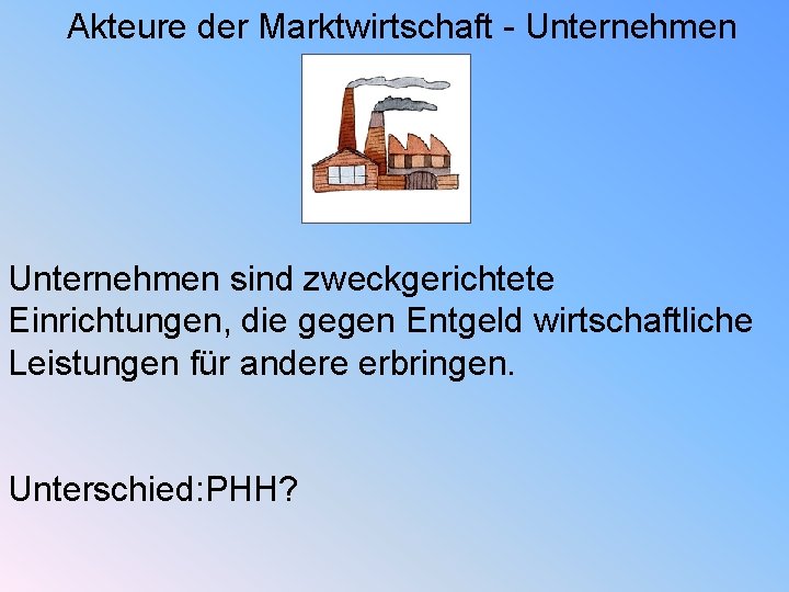 Akteure der Marktwirtschaft - Unternehmen sind zweckgerichtete Einrichtungen, die gegen Entgeld wirtschaftliche Leistungen für