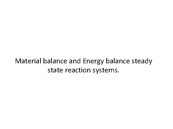 Material balance and Energy balance steady state reaction systems. 