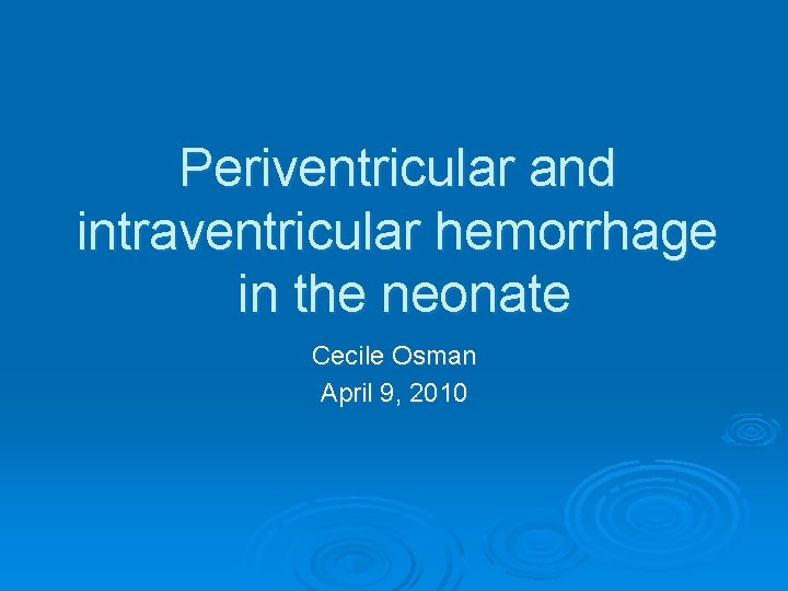 Periventricular and intraventricular hemorrhage in the neonate Cecile Osman April 9, 2010 
