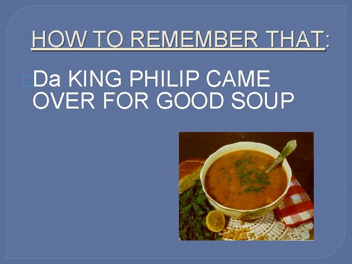 HOW TO REMEMBER THAT: �Da KING PHILIP CAME OVER FOR GOOD SOUP 