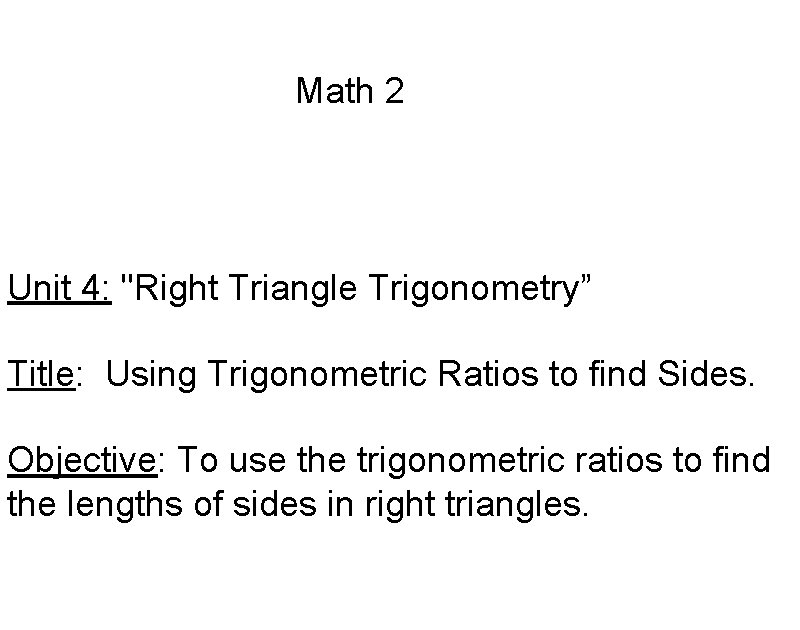 Math 2 Unit 4: "Right Triangle Trigonometry” Title: Using Trigonometric Ratios to find Sides.