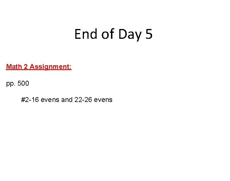 End of Day 5 Math 2 Assignment: pp. 500 #2 -16 evens and 22