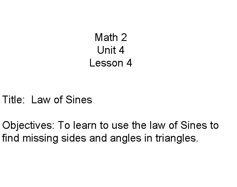 Math 2 Unit 4 Lesson 4 Title: Law of Sines Objectives: To learn to