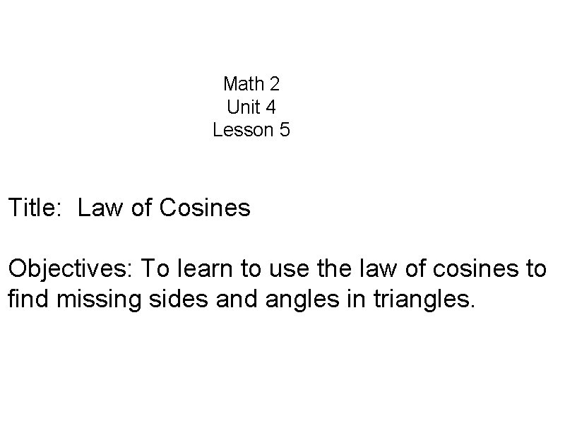 Math 2 Unit 4 Lesson 5 Title: Law of Cosines Objectives: To learn to