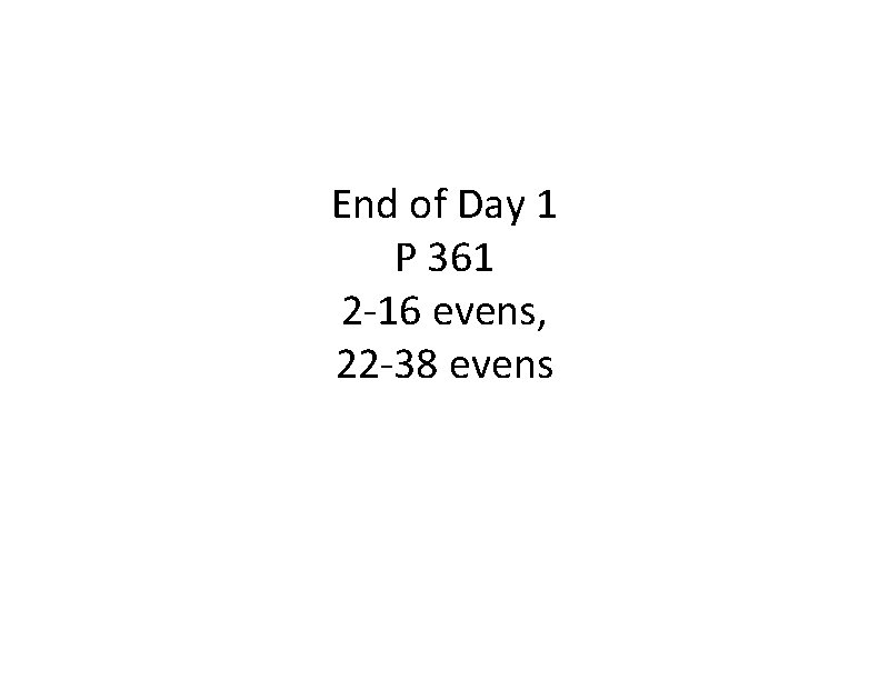 End of Day 1 P 361 2 -16 evens, 22 -38 evens 