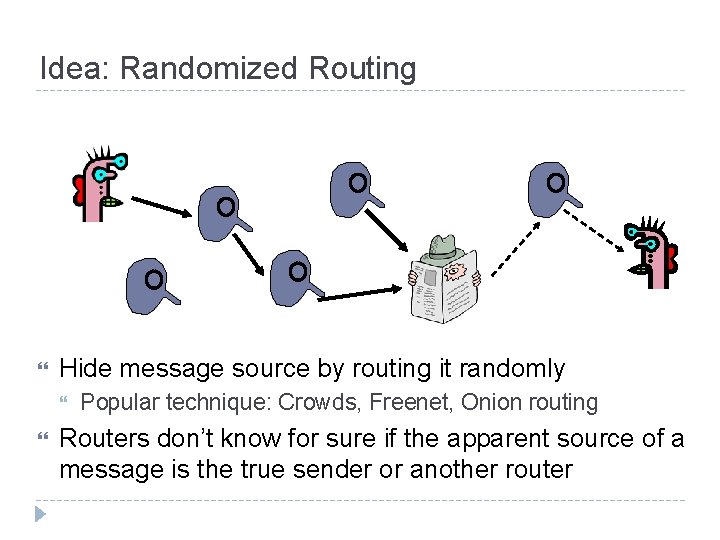Idea: Randomized Routing Hide message source by routing it randomly Popular technique: Crowds, Freenet,