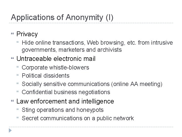 Applications of Anonymity (I) Privacy Untraceable electronic mail Hide online transactions, Web browsing, etc.