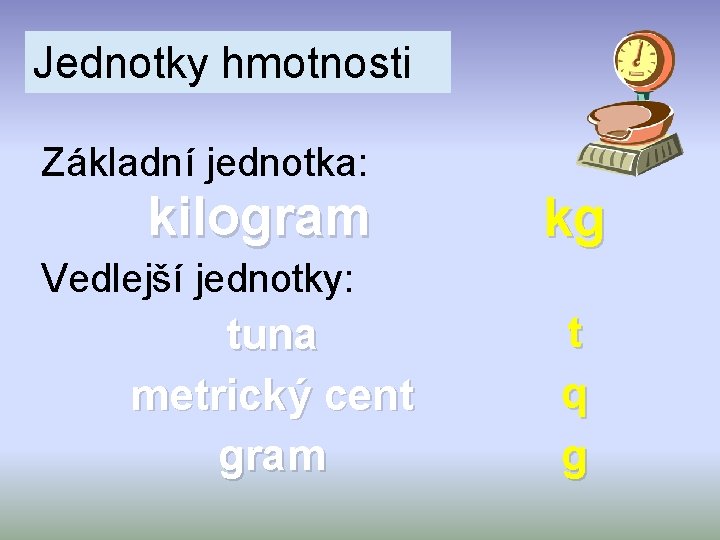 Jednotky hmotnosti Základní jednotka: kilogram kg Vedlejší jednotky: tuna metrický cent gram t q