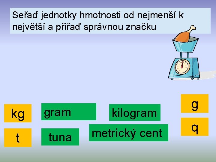 Seřaď jednotky hmotnosti od nejmenší k největší a přiřaď správnou značku kg gram t