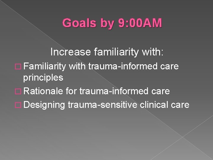Goals by 9: 00 AM Increase familiarity with: � Familiarity with trauma-informed care principles Goals by 9: 00 AM Increase familiarity with: � Familiarity with trauma-informed care principles