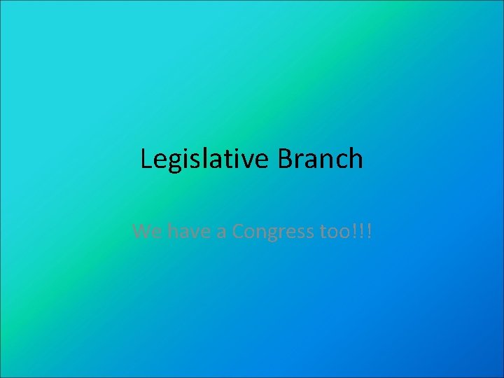 Legislative Branch We have a Congress too!!! 