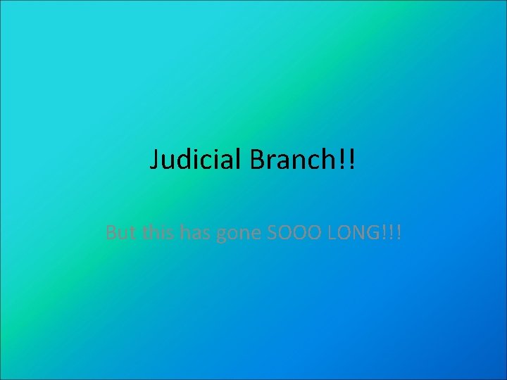 Judicial Branch!! But this has gone SOOO LONG!!! 