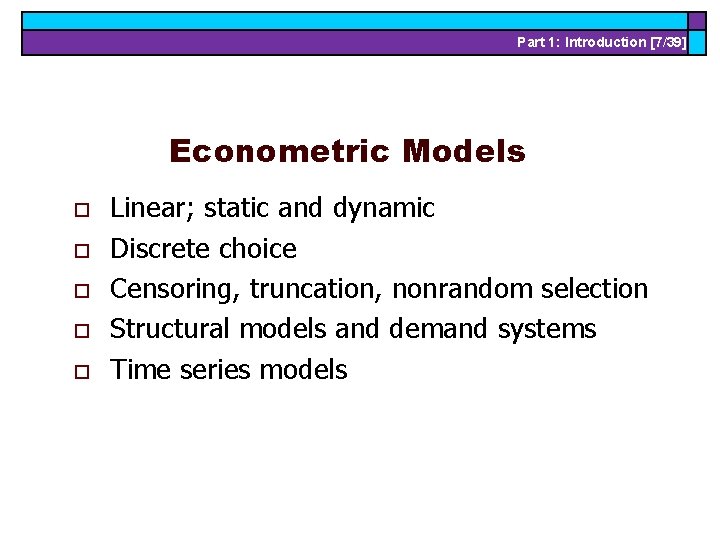 Part 1: Introduction [7/39] Econometric Models o o o Linear; static and dynamic Discrete