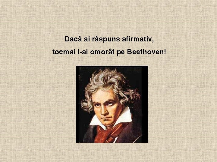 Dacă ai răspuns afirmativ, tocmai l-ai omorât pe Beethoven! Dacă ai răspuns afirmativ, tocmai l-ai omorât pe Beethoven!