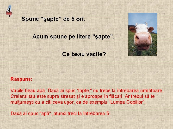 Spune “şapte” de 5 ori. Acum spune pe litere “şapte”. Ce beau vacile? Răspuns: Spune “şapte” de 5 ori. Acum spune pe litere “şapte”. Ce beau vacile? Răspuns: