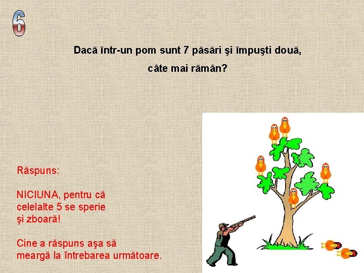 Dacă într-un pom sunt 7 păsări şi împuşti două, câte mai rămân? Răspuns: NICIUNA, Dacă într-un pom sunt 7 păsări şi împuşti două, câte mai rămân? Răspuns: NICIUNA,