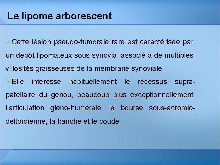 Le lipome arborescent ØCette lésion pseudo-tumorale rare est caractérisée par un dépôt lipomateux sous-synovial Le lipome arborescent ØCette lésion pseudo-tumorale rare est caractérisée par un dépôt lipomateux sous-synovial