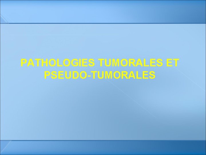 PATHOLOGIES TUMORALES ET PSEUDO-TUMORALES PATHOLOGIES TUMORALES ET PSEUDO-TUMORALES