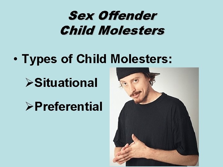 Sex Offender Child Molesters • Types of Child Molesters: ØSituational ØPreferential 