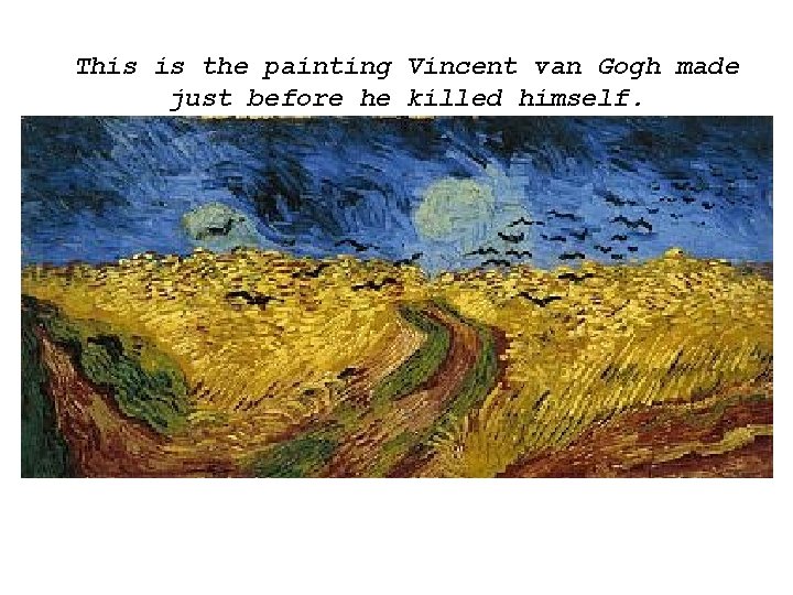 This is the painting Vincent van Gogh made just before he killed himself. This is the painting Vincent van Gogh made just before he killed himself.