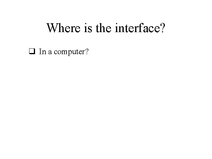 Where is the interface? q In a computer? Where is the interface? q In a computer?