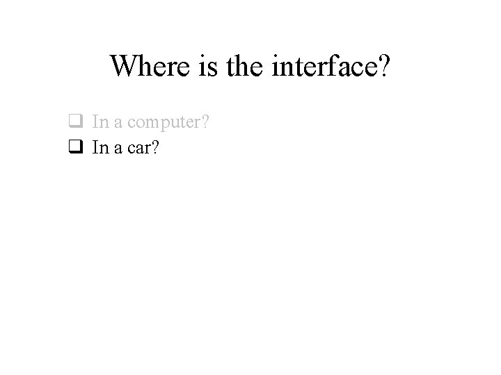 Where is the interface? q In a computer? q In a car? Where is the interface? q In a computer? q In a car?