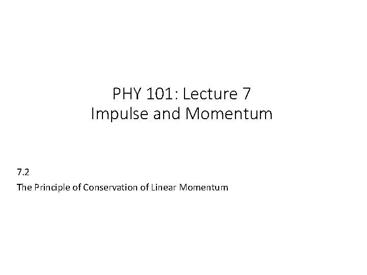 PHY 101: Lecture 7 Impulse and Momentum 7. 2 The Principle of Conservation of