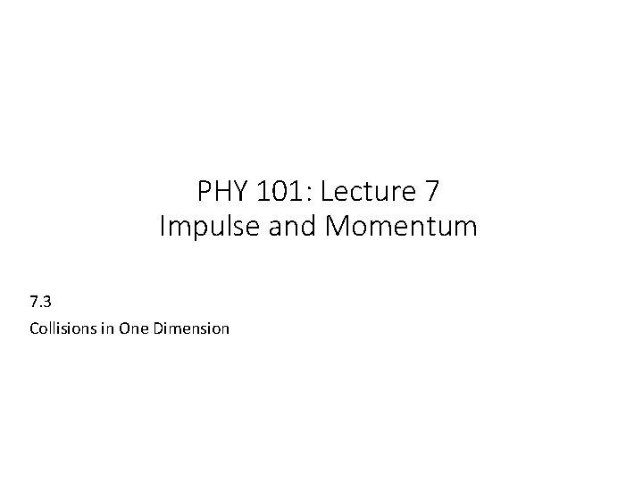 PHY 101: Lecture 7 Impulse and Momentum 7. 3 Collisions in One Dimension 
