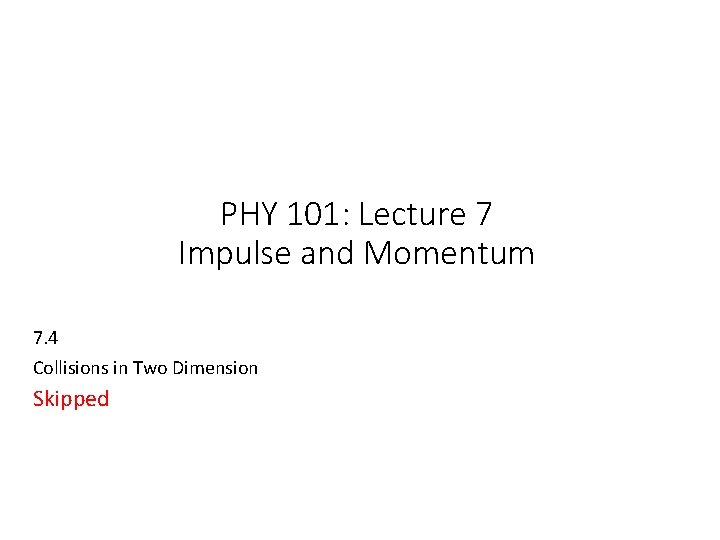 PHY 101: Lecture 7 Impulse and Momentum 7. 4 Collisions in Two Dimension Skipped