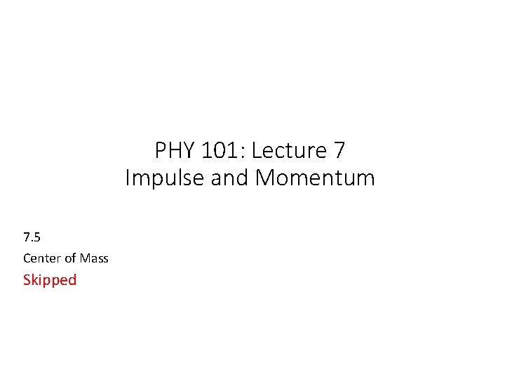PHY 101: Lecture 7 Impulse and Momentum 7. 5 Center of Mass Skipped 