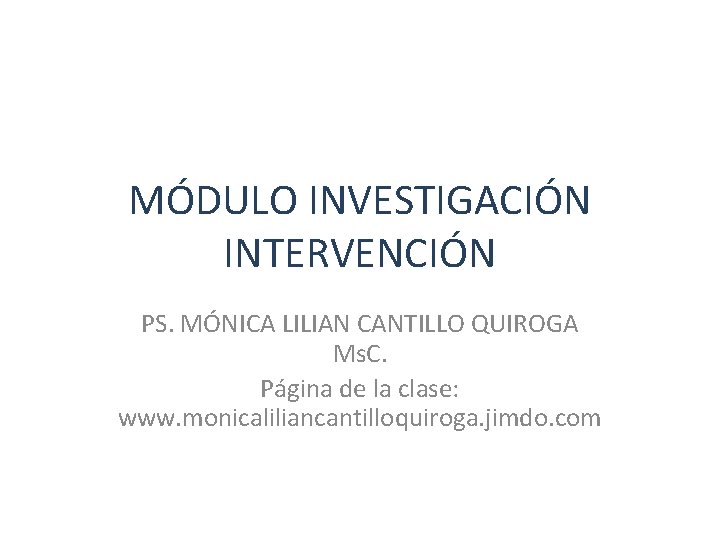 MÓDULO INVESTIGACIÓN INTERVENCIÓN PS. MÓNICA LILIAN CANTILLO QUIROGA Ms. C. Página de la clase: