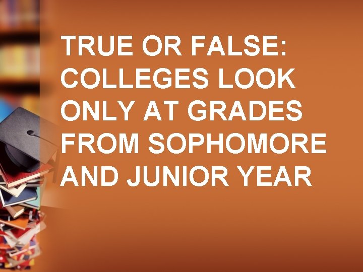 TRUE OR FALSE: COLLEGES LOOK ONLY AT GRADES FROM SOPHOMORE AND JUNIOR YEAR 