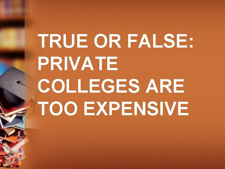 TRUE OR FALSE: PRIVATE COLLEGES ARE TOO EXPENSIVE 