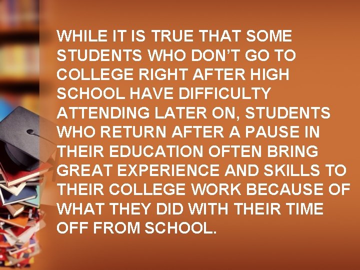 WHILE IT IS TRUE THAT SOME STUDENTS WHO DON’T GO TO COLLEGE RIGHT AFTER