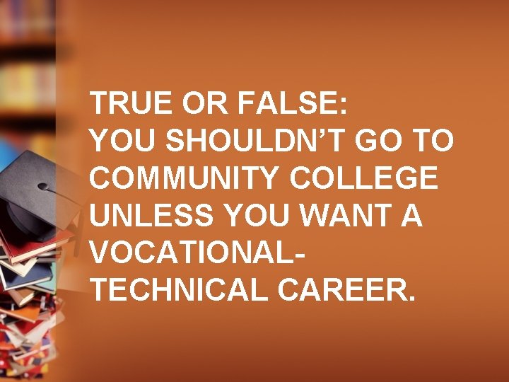 TRUE OR FALSE: YOU SHOULDN’T GO TO COMMUNITY COLLEGE UNLESS YOU WANT A VOCATIONALTECHNICAL