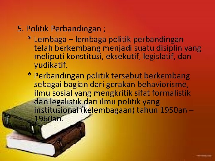 5. Politik Perbandingan ; * Lembaga – lembaga politik perbandingan telah berkembang menjadi suatu