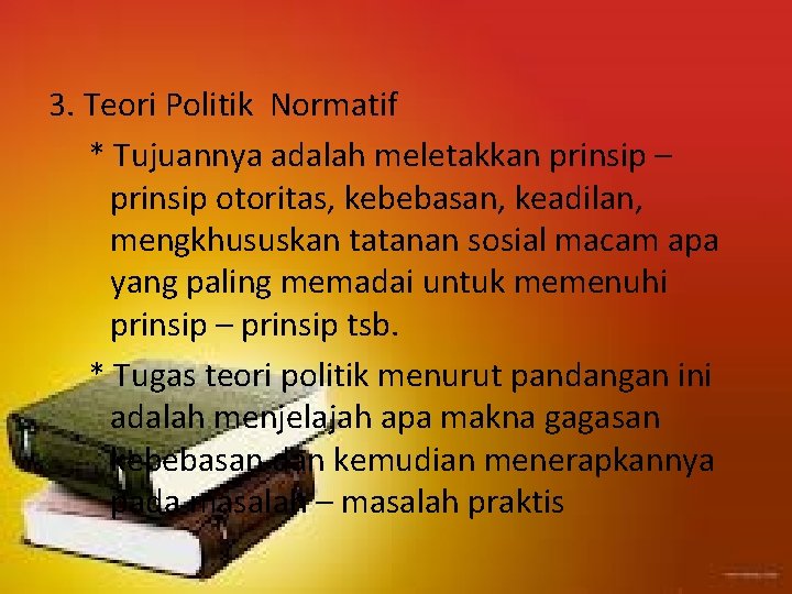 3. Teori Politik Normatif * Tujuannya adalah meletakkan prinsip – prinsip otoritas, kebebasan, keadilan,