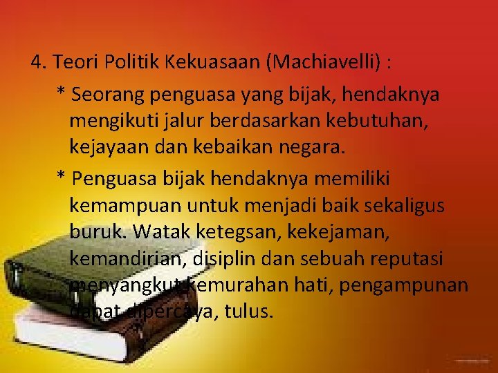 4. Teori Politik Kekuasaan (Machiavelli) : * Seorang penguasa yang bijak, hendaknya mengikuti jalur