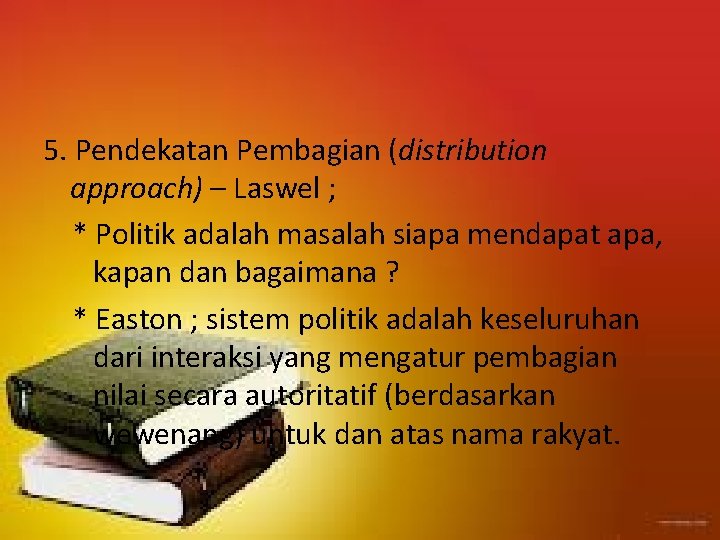 5. Pendekatan Pembagian (distribution approach) – Laswel ; * Politik adalah masalah siapa mendapat