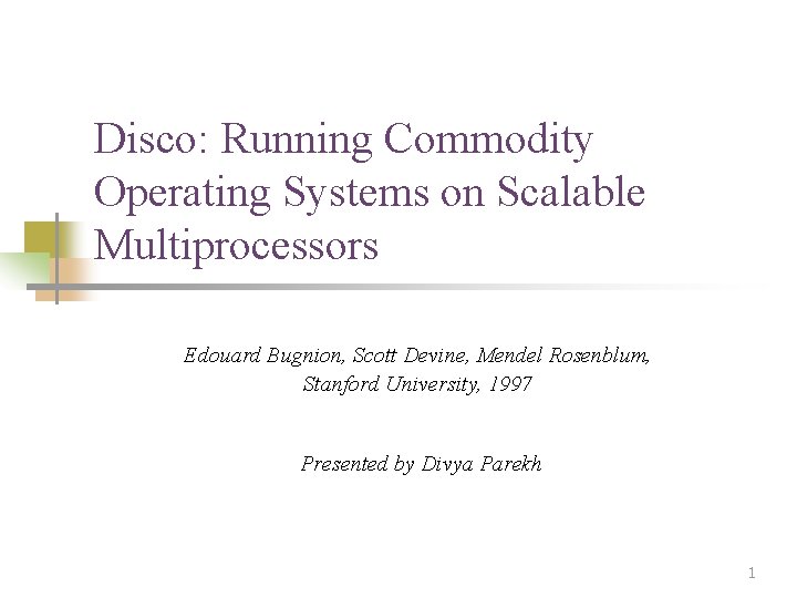 Disco: Running Commodity Operating Systems on Scalable Multiprocessors Edouard Bugnion, Scott Devine, Mendel Rosenblum,