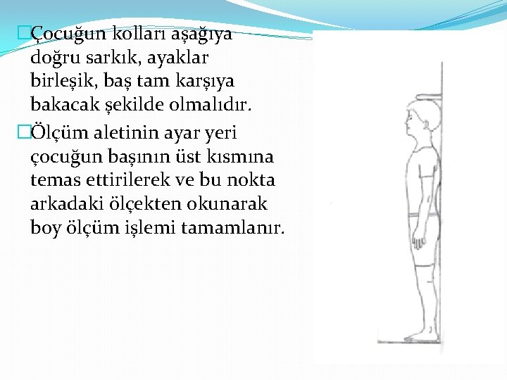 �Çocuğun kolları aşağıya doğru sarkık, ayaklar birleşik, baş tam karşıya bakacak şekilde olmalıdır. �Ölçüm