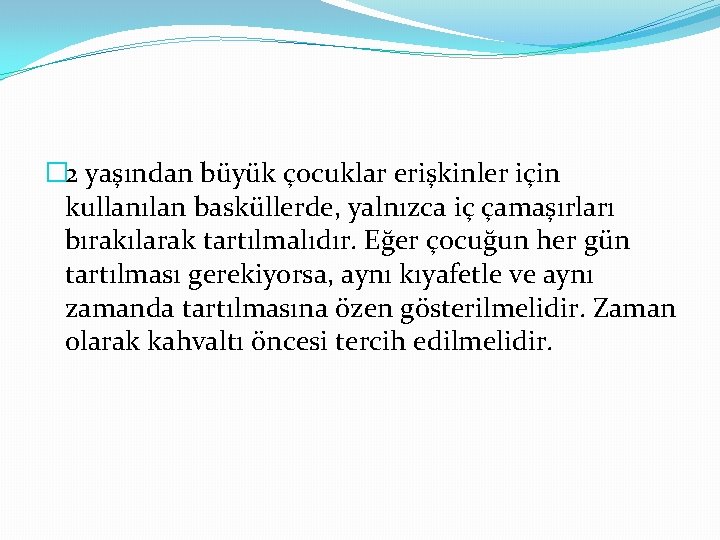 � 2 yaşından büyük çocuklar erişkinler için kullanılan basküllerde, yalnızca iç çamaşırları bırakılarak tartılmalıdır.