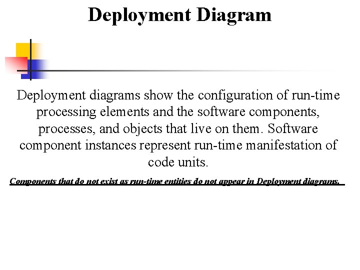 Deployment Diagram Deployment diagrams show the configuration of run-time processing elements and the software