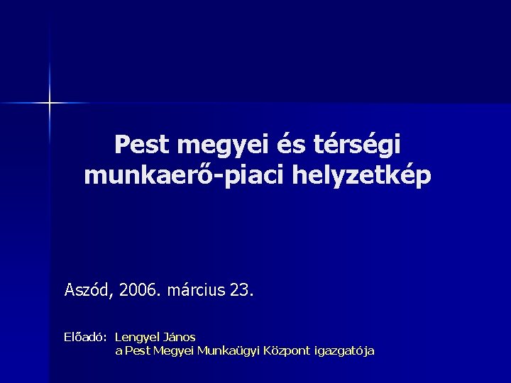 Pest megyei és térségi munkaerő-piaci helyzetkép Aszód, 2006. március 23. Előadó: Lengyel János a