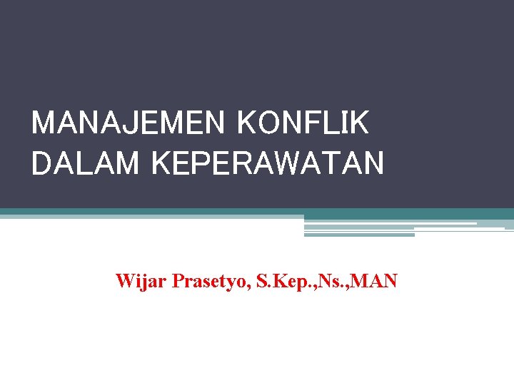 MANAJEMEN KONFLIK DALAM KEPERAWATAN Wijar Prasetyo, S. Kep. , Ns. , MAN 