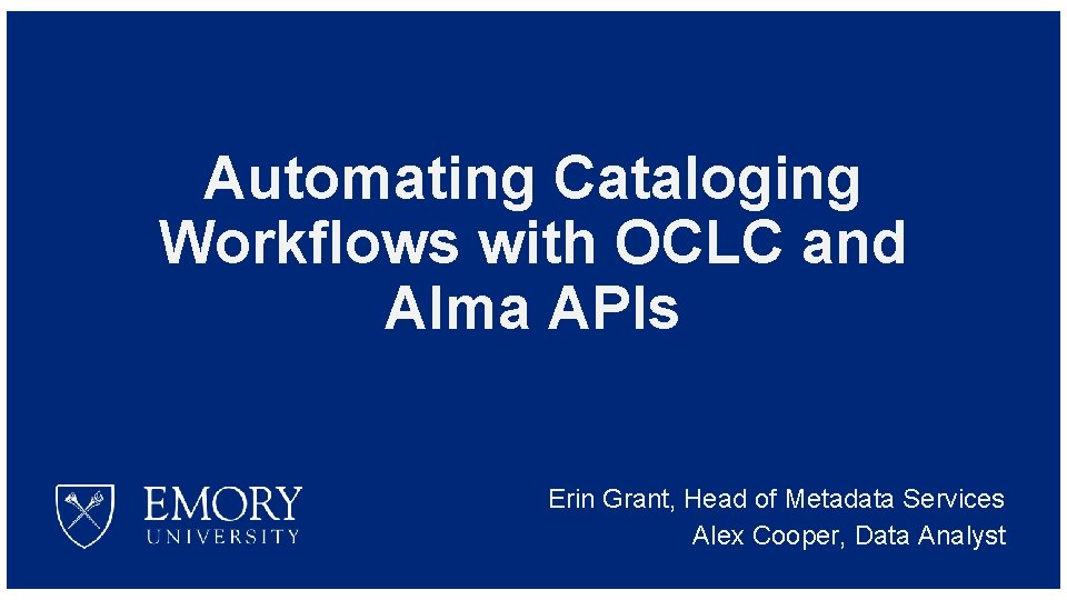 Automating Cataloging Workflows with OCLC and Alma APIs Erin Grant, Head of Metadata Services